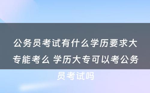 公务员考试有什么学历要求大专能考么 学历大专可以考公务员考试吗