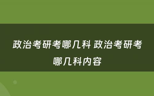 政治考研考哪几科 政治考研考哪几科内容