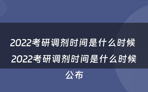 2022考研调剂时间是什么时候 2022考研调剂时间是什么时候公布