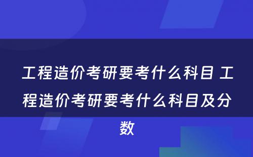 工程造价考研要考什么科目 工程造价考研要考什么科目及分数