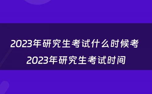 2023年研究生考试什么时候考 2023年研究生考试时间