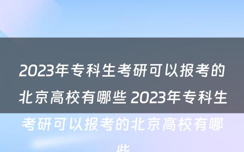 2023年专科生考研可以报考的北京高校有哪些 2023年专科生考研可以报考的北京高校有哪些