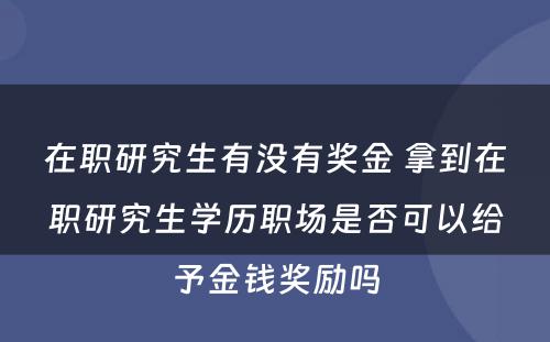 在职研究生有没有奖金 拿到在职研究生学历职场是否可以给予金钱奖励吗