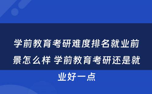 学前教育考研难度排名就业前景怎么样 学前教育考研还是就业好一点