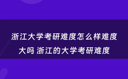 浙江大学考研难度怎么样难度大吗 浙江的大学考研难度