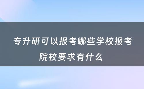 专升研可以报考哪些学校报考院校要求有什么 