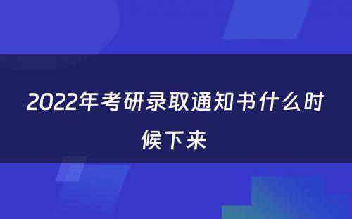 2022年考研录取通知书什么时候下来 