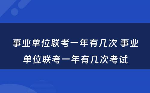 事业单位联考一年有几次 事业单位联考一年有几次考试