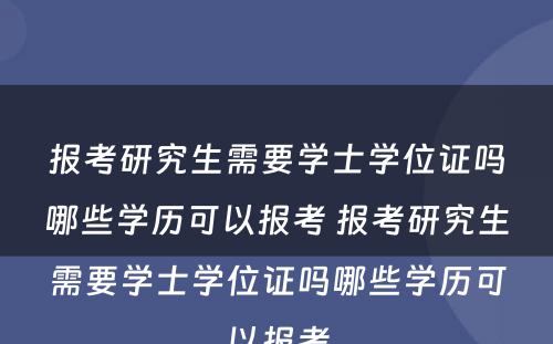 报考研究生需要学士学位证吗哪些学历可以报考 报考研究生需要学士学位证吗哪些学历可以报考