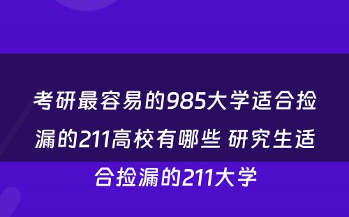 考研最容易的985大学适合捡漏的211高校有哪些 研究生适合捡漏的211大学