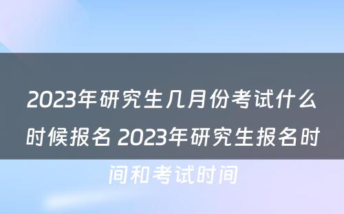 2023年研究生几月份考试什么时候报名 2023年研究生报名时间和考试时间