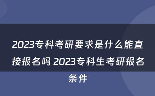 2023专科考研要求是什么能直接报名吗 2023专科生考研报名条件