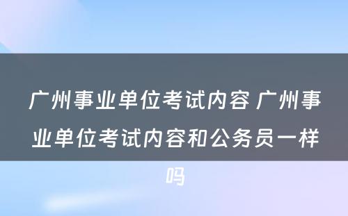 广州事业单位考试内容 广州事业单位考试内容和公务员一样吗