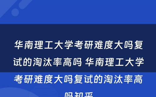 华南理工大学考研难度大吗复试的淘汰率高吗 华南理工大学考研难度大吗复试的淘汰率高吗知乎