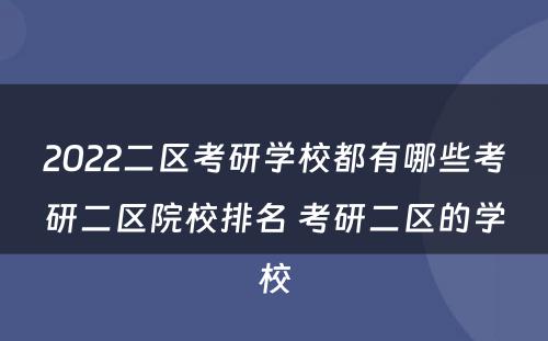 2022二区考研学校都有哪些考研二区院校排名 考研二区的学校