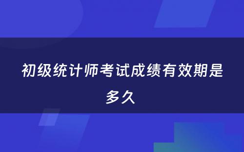 初级统计师考试成绩有效期是多久 