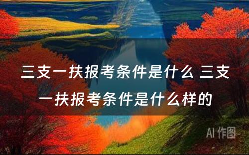 三支一扶报考条件是什么 三支一扶报考条件是什么样的