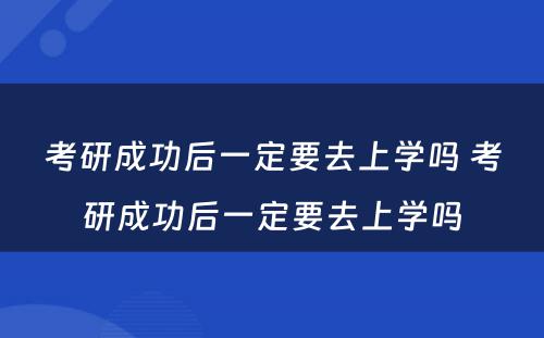 考研成功后一定要去上学吗 考研成功后一定要去上学吗