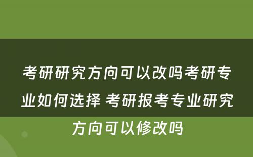 考研研究方向可以改吗考研专业如何选择 考研报考专业研究方向可以修改吗