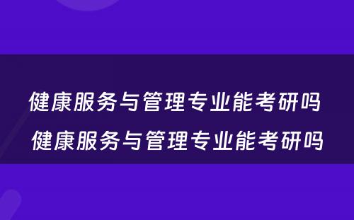 健康服务与管理专业能考研吗 健康服务与管理专业能考研吗