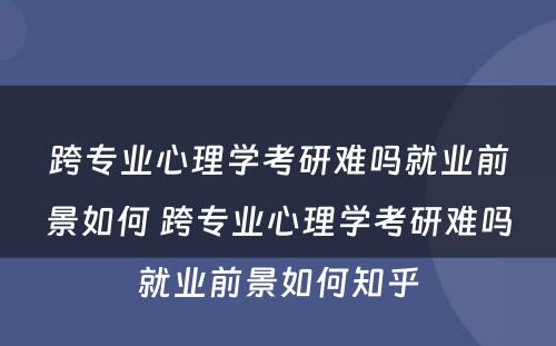 跨专业心理学考研难吗就业前景如何 跨专业心理学考研难吗就业前景如何知乎