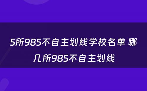 5所985不自主划线学校名单 哪几所985不自主划线