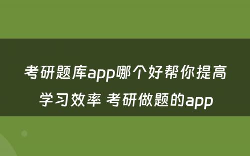 考研题库app哪个好帮你提高学习效率 考研做题的app