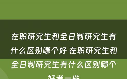 在职研究生和全日制研究生有什么区别哪个好 在职研究生和全日制研究生有什么区别哪个好考一些