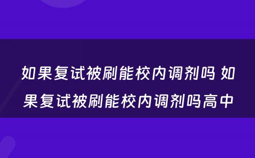 如果复试被刷能校内调剂吗 如果复试被刷能校内调剂吗高中