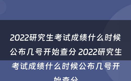 2022研究生考试成绩什么时候公布几号开始查分 2022研究生考试成绩什么时候公布几号开始查分