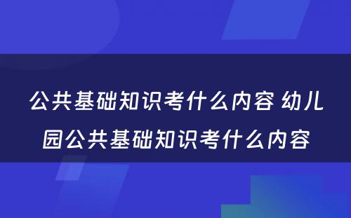 公共基础知识考什么内容 幼儿园公共基础知识考什么内容