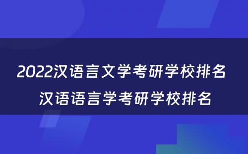 2022汉语言文学考研学校排名 汉语语言学考研学校排名