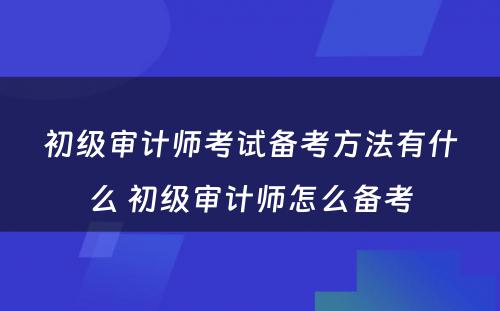 初级审计师考试备考方法有什么 初级审计师怎么备考