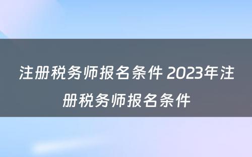 注册税务师报名条件 2023年注册税务师报名条件