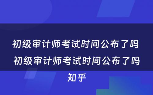 初级审计师考试时间公布了吗 初级审计师考试时间公布了吗知乎