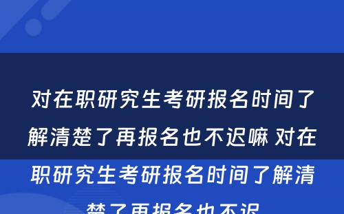 对在职研究生考研报名时间了解清楚了再报名也不迟嘛 对在职研究生考研报名时间了解清楚了再报名也不迟