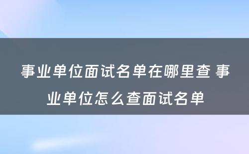 事业单位面试名单在哪里查 事业单位怎么查面试名单