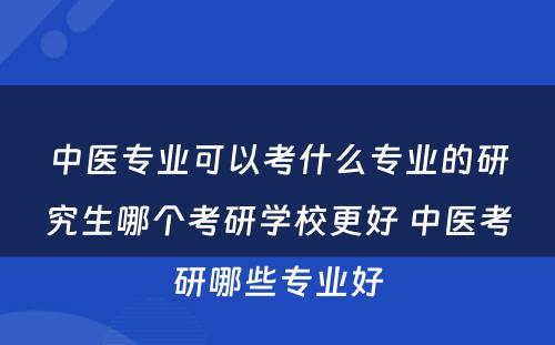 中医专业可以考什么专业的研究生哪个考研学校更好 中医考研哪些专业好