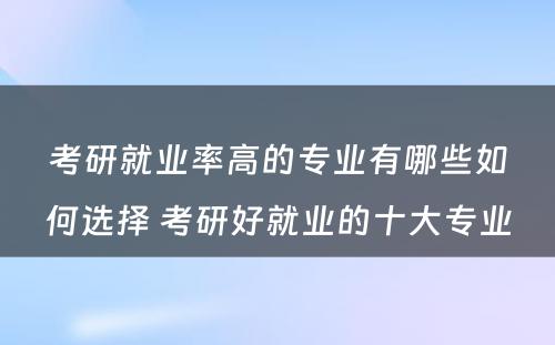 考研就业率高的专业有哪些如何选择 考研好就业的十大专业