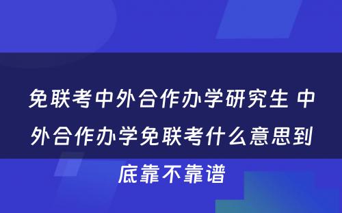 免联考中外合作办学研究生 中外合作办学免联考什么意思到底靠不靠谱