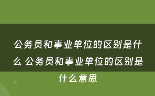 公务员和事业单位的区别是什么 公务员和事业单位的区别是什么意思