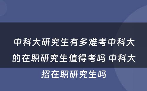 中科大研究生有多难考中科大的在职研究生值得考吗 中科大招在职研究生吗