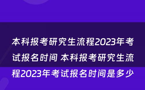 本科报考研究生流程2023年考试报名时间 本科报考研究生流程2023年考试报名时间是多少