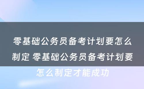 零基础公务员备考计划要怎么制定 零基础公务员备考计划要怎么制定才能成功