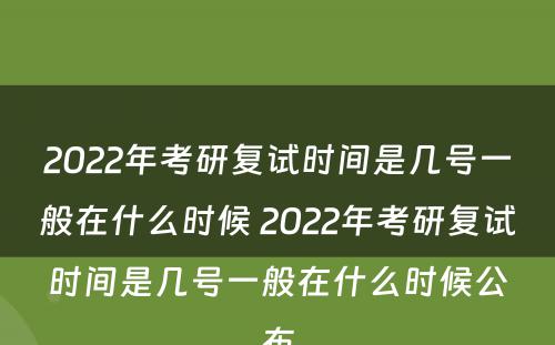 2022年考研复试时间是几号一般在什么时候 2022年考研复试时间是几号一般在什么时候公布