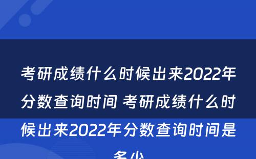 考研成绩什么时候出来2022年分数查询时间 考研成绩什么时候出来2022年分数查询时间是多少