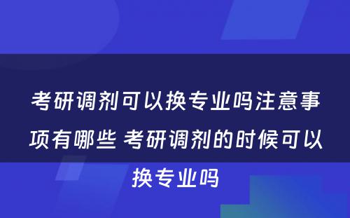 考研调剂可以换专业吗注意事项有哪些 考研调剂的时候可以换专业吗