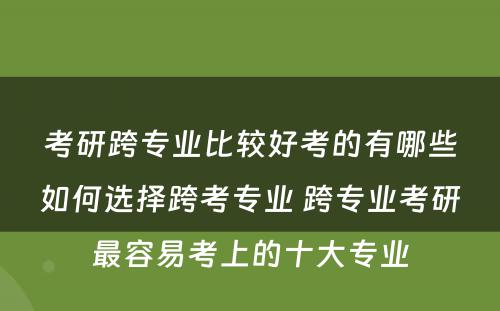 考研跨专业比较好考的有哪些如何选择跨考专业 跨专业考研最容易考上的十大专业