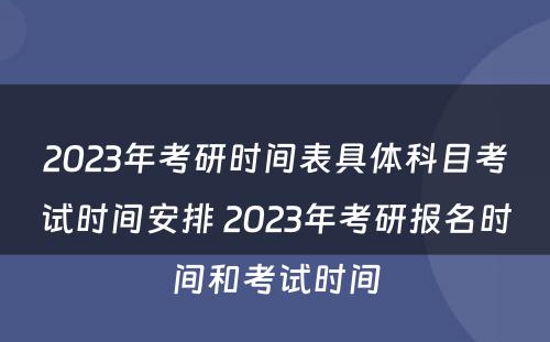 2023年考研时间表具体科目考试时间安排 2023年考研报名时间和考试时间