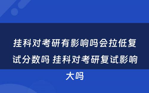 挂科对考研有影响吗会拉低复试分数吗 挂科对考研复试影响大吗